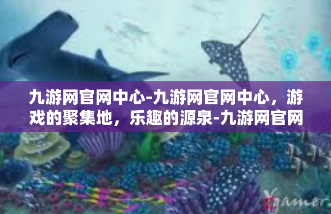 九游网官网中心-九游网官网中心，游戏的聚集地，乐趣的源泉-九游网官网中心