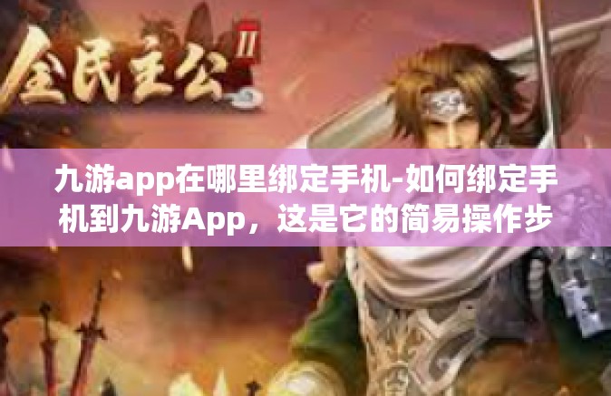 九游app在哪里绑定手机-如何绑定手机到九游App，这是它的简易操作步骤以及了解的地方-九游app在哪里绑定手机