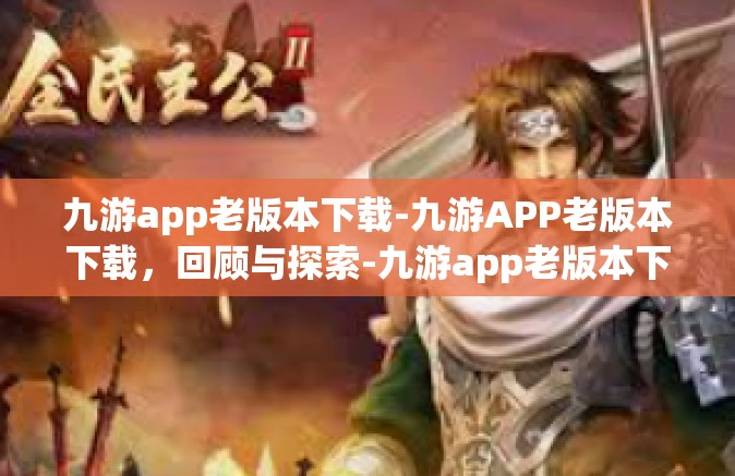 九游app老版本下载-九游APP老版本下载，回顾与探索-九游app老版本下载