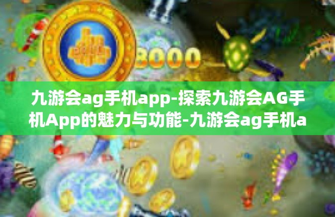 九游会ag手机app-探索九游会AG手机App的魅力与功能-九游会ag手机app