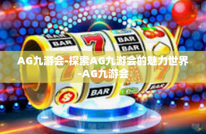 AG九游会-探索AG九游会的魅力世界-AG九游会
