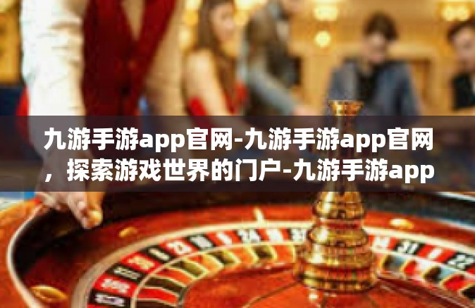九游手游app官网-九游手游app官网，探索游戏世界的门户-九游手游app官网