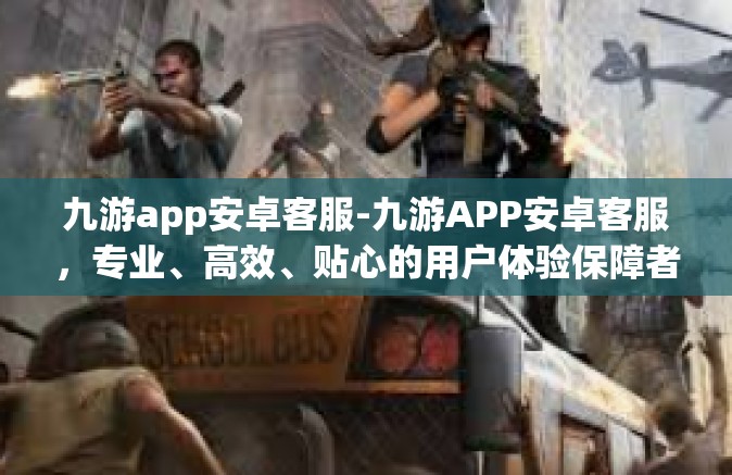 九游app安卓客服-九游APP安卓客服，专业、高效、贴心的用户体验保障者-九游app安卓客服