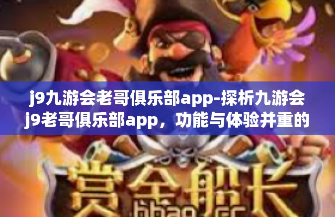 j9九游会老哥俱乐部app-探析九游会j9老哥俱乐部app，功能与体验并重的互动平台-j9九游会老哥俱乐部app