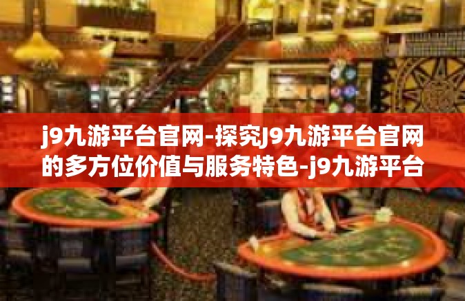 j9九游平台官网-探究J9九游平台官网的多方位价值与服务特色-j9九游平台官网