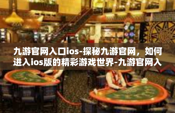 九游官网入口ios-探秘九游官网，如何进入ios版的精彩游戏世界-九游官网入口ios