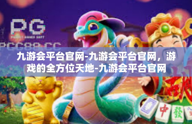 九游会平台官网-九游会平台官网，游戏的全方位天地-九游会平台官网