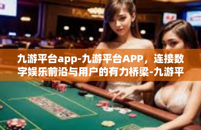 九游平台app-九游平台APP，连接数字娱乐前沿与用户的有力桥梁-九游平台app