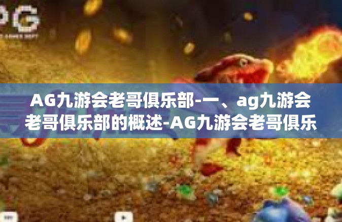 AG九游会老哥俱乐部-一、ag九游会老哥俱乐部的概述-AG九游会老哥俱乐部