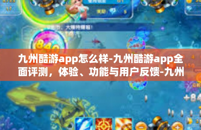 九州酷游app怎么样-九州酷游app全面评测，体验、功能与用户反馈-九州酷游app怎么样