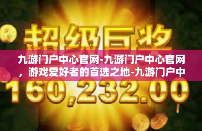九游门户中心官网-九游门户中心官网，游戏爱好者的首选之地-九游门户中心官网