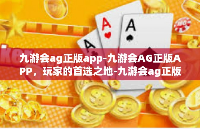 九游会ag正版app-九游会AG正版APP，玩家的首选之地-九游会ag正版app