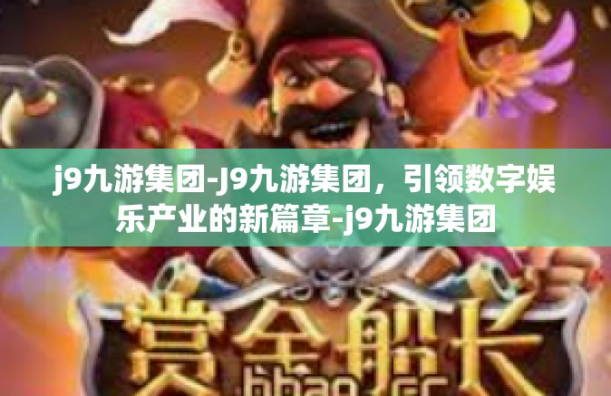 j9九游集团-J9九游集团，引领数字娱乐产业的新篇章-j9九游集团