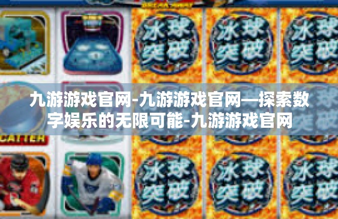九游游戏官网-九游游戏官网—探索数字娱乐的无限可能-九游游戏官网