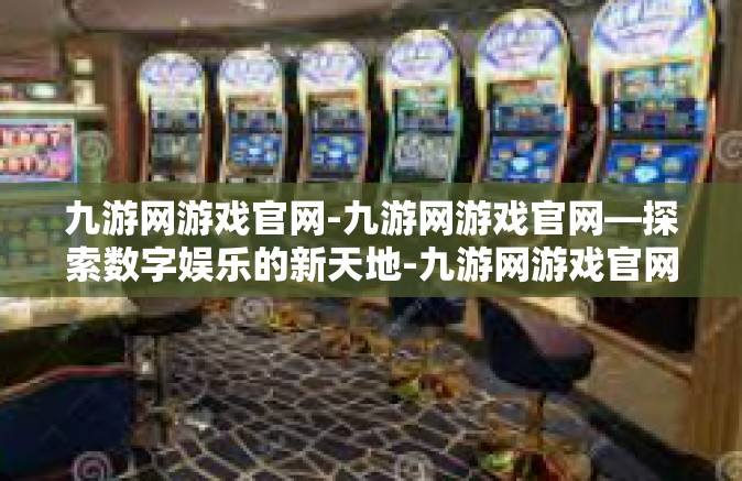 九游网游戏官网-九游网游戏官网—探索数字娱乐的新天地-九游网游戏官网