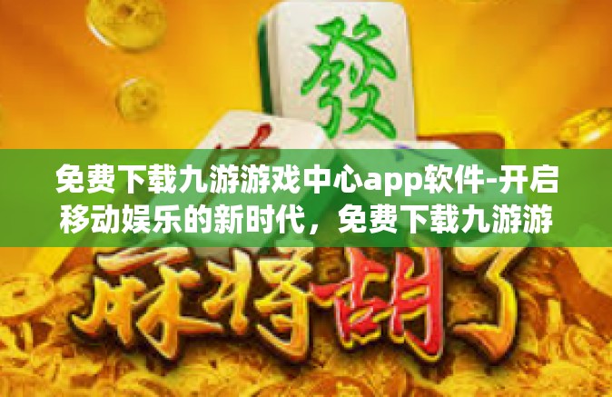 免费下载九游游戏中心app软件-开启移动娱乐的新时代，免费下载九游游戏中心app软件-免费下载九游游戏中心app软件