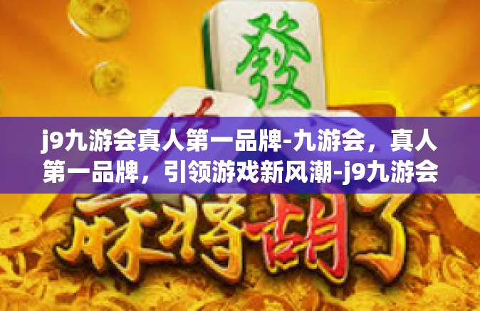 j9九游会真人第一品牌-九游会，真人第一品牌，引领游戏新风潮-j9九游会真人第一品牌