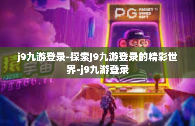 j9九游登录-探索J9九游登录的精彩世界-j9九游登录