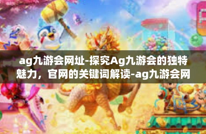 ag九游会网址-探究Ag九游会的独特魅力，官网的关键词解读-ag九游会网址