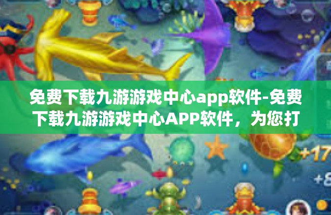 免费下载九游游戏中心app软件-免费下载九游游戏中心APP软件，为您打开游戏的乐趣之窗-免费下载九游游戏中心app软件