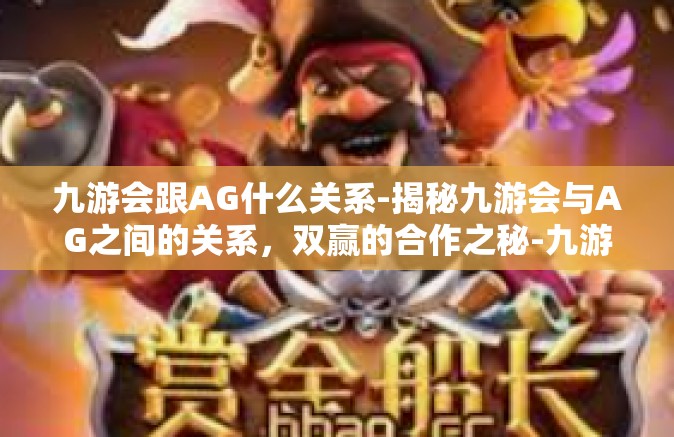 九游会跟AG什么关系-揭秘九游会与AG之间的关系，双赢的合作之秘-九游会跟AG什么关系