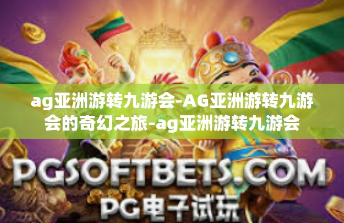 ag亚洲游转九游会-AG亚洲游转九游会的奇幻之旅-ag亚洲游转九游会