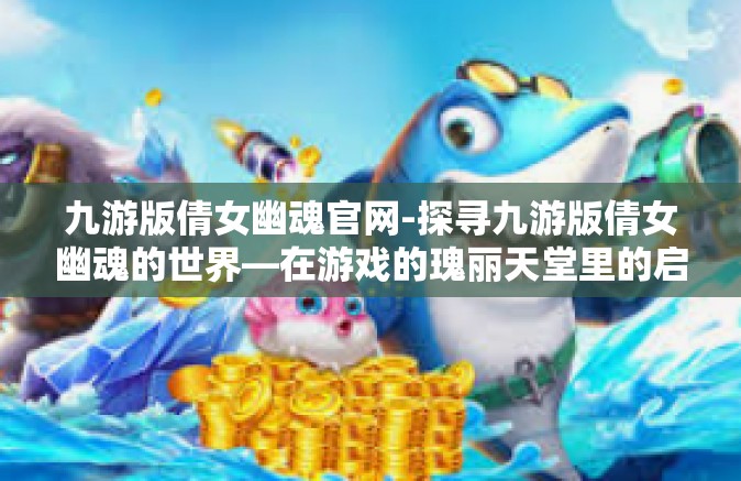 九游版倩女幽魂官网-探寻九游版倩女幽魂的世界—在游戏的瑰丽天堂里的启示与狂欢之旅-九游版倩女幽魂官网