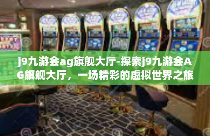 j9九游会ag旗舰大厅-探索j9九游会AG旗舰大厅，一场精彩的虚拟世界之旅-j9九游会ag旗舰大厅