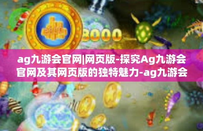 ag九游会官网|网页版-探究Ag九游会官网及其网页版的独特魅力-ag九游会官网|网页版