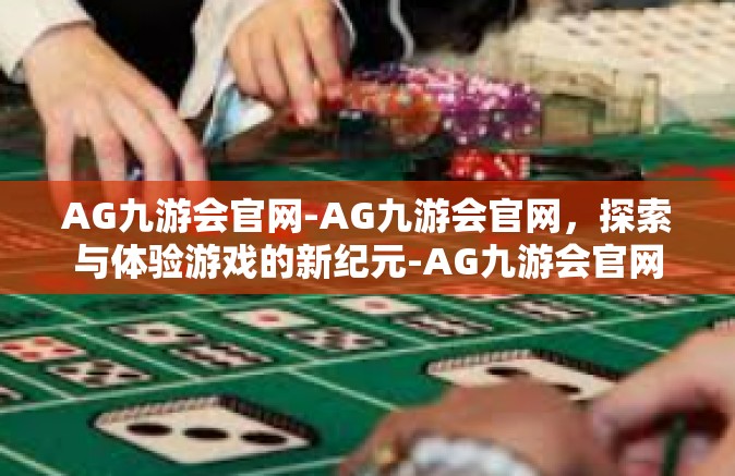 AG九游会官网-AG九游会官网，探索与体验游戏的新纪元-AG九游会官网