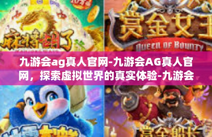 九游会ag真人官网-九游会AG真人官网，探索虚拟世界的真实体验-九游会ag真人官网