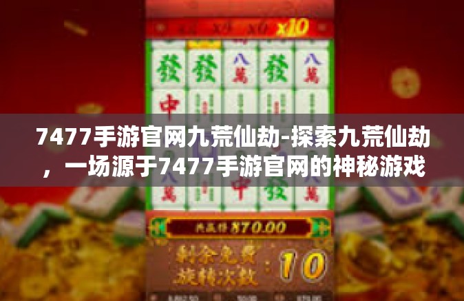 7477手游官网九荒仙劫-探索九荒仙劫，一场源于7477手游官网的神秘游戏之旅-7477手游官网九荒仙劫