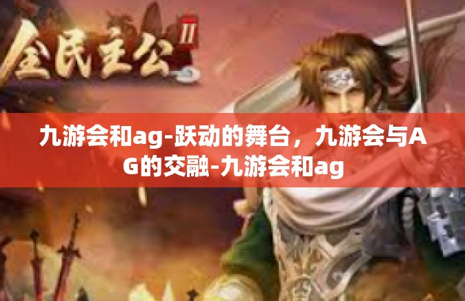 九游会和ag-跃动的舞台，九游会与AG的交融-九游会和ag