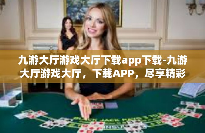 九游大厅游戏大厅下载app下载-九游大厅游戏大厅，下载APP，尽享精彩游戏世界！九游大厅游戏大厅下载app下载