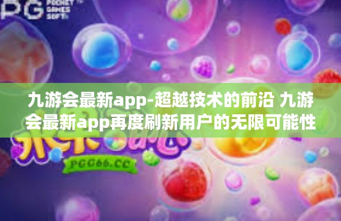 九游会最新app-超越技术的前沿 九游会最新app再度刷新用户的无限可能性-九游会最新app
