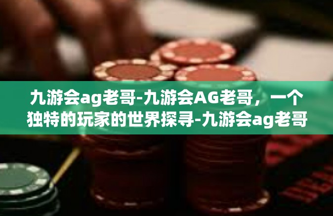 九游会ag老哥-九游会AG老哥，一个独特的玩家的世界探寻-九游会ag老哥
