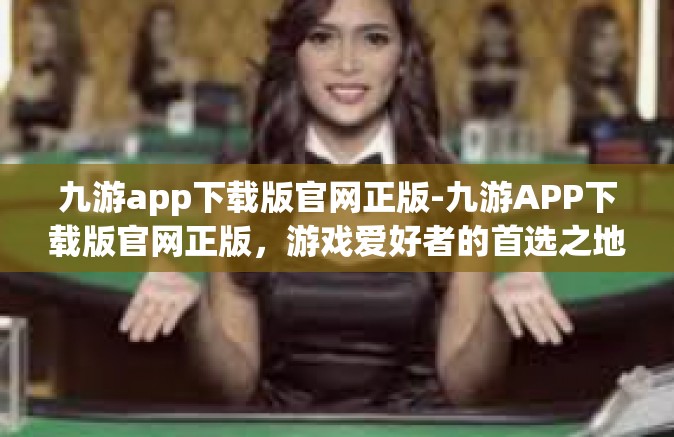 九游app下载版官网正版-九游APP下载版官网正版，游戏爱好者的首选之地-九游app下载版官网正版
