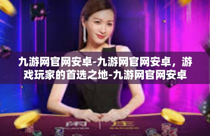 九游网官网安卓-九游网官网安卓，游戏玩家的首选之地-九游网官网安卓
