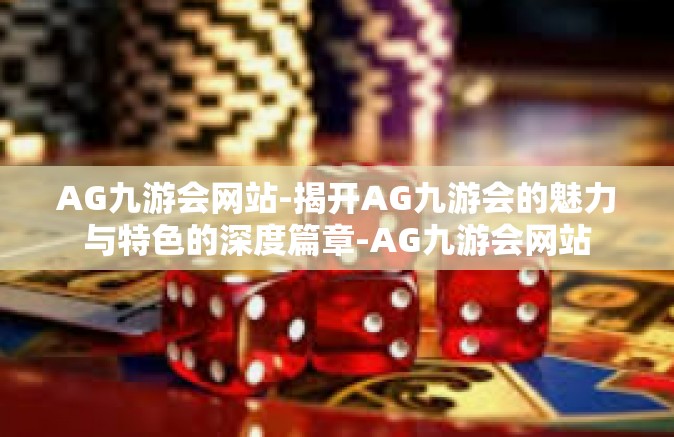 AG九游会网站-揭开AG九游会的魅力与特色的深度篇章-AG九游会网站