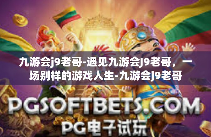九游会j9老哥-遇见九游会J9老哥，一场别样的游戏人生-九游会j9老哥