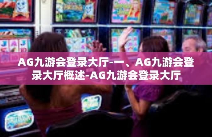 AG九游会登录大厅-一、AG九游会登录大厅概述-AG九游会登录大厅