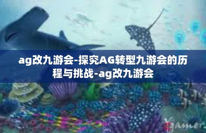 ag改九游会-探究AG转型九游会的历程与挑战-ag改九游会