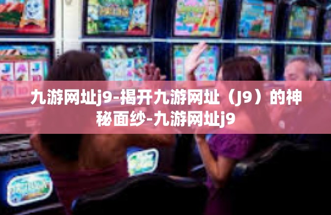 九游网址j9-揭开九游网址（J9）的神秘面纱-九游网址j9
