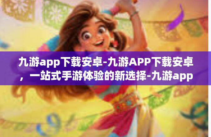 九游app下载安卓-九游APP下载安卓，一站式手游体验的新选择-九游app下载安卓