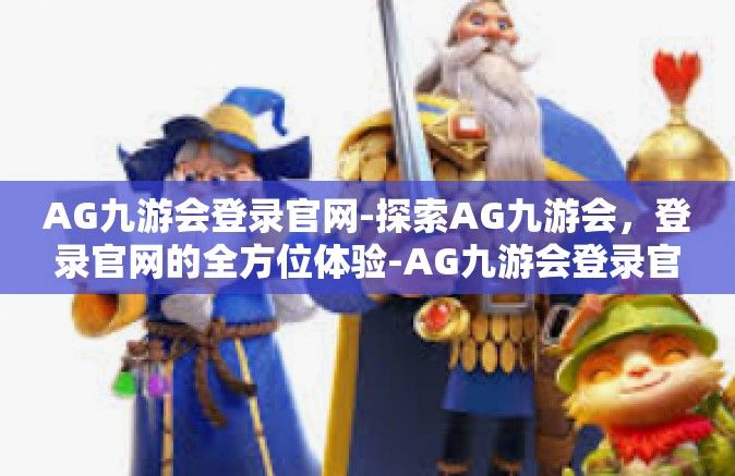 AG九游会登录官网-探索AG九游会，登录官网的全方位体验-AG九游会登录官网