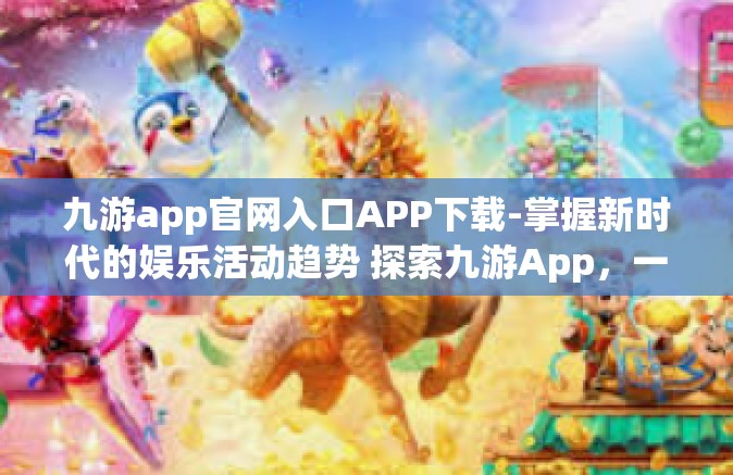 九游app官网入口APP下载-掌握新时代的娱乐活动趋势 探索九游App，一款资源丰富的前沿平台工具 深入阐述从了解官网入口到APP下载的过程-九游app官网入口APP下载