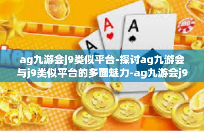 ag九游会j9类似平台-探讨ag九游会与j9类似平台的多面魅力-ag九游会j9类似平台