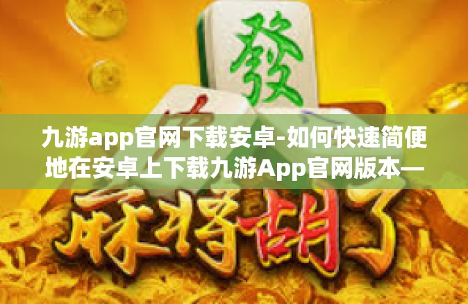 九游app官网下载安卓-如何快速简便地在安卓上下载九游App官网版本—全程指导手册-九游app官网下载安卓