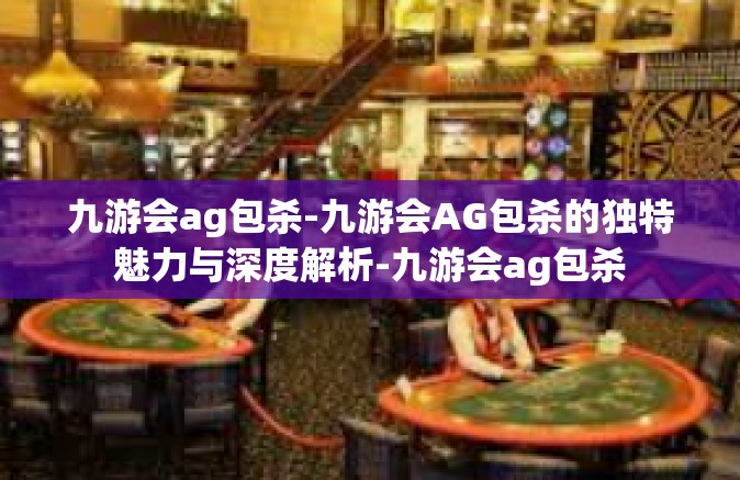 九游会ag包杀-九游会AG包杀的独特魅力与深度解析-九游会ag包杀