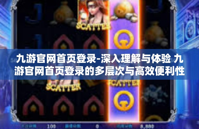九游官网首页登录-深入理解与体验 九游官网首页登录的多层次与高效便利性-九游官网首页登录